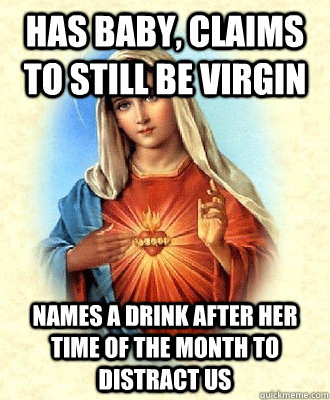 has baby, claims to still be virgin names a drink after her time of the month to distract us  Scumbag Virgin Mary