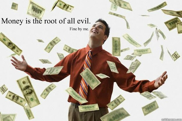 Money is the root of all evil. Fine by me.   