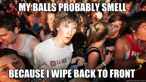 My balls probably smell
 because i wipe back to front  Sudden Clarity Clarence