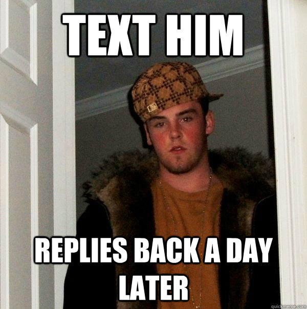 Text him  replies back a day later  Scumbag Steve