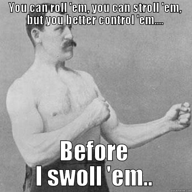 YOU CAN ROLL 'EM, YOU CAN STROLL 'EM, BUT YOU BETTER CONTROL 'EM.... BEFORE I SWOLL 'EM.. overly manly man