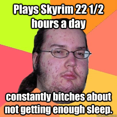 Plays Skyrim 22 1/2 hours a day constantly bitches about not getting enough sleep.  Butthurt Dweller