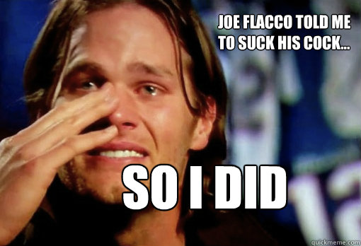 joe flacco told me to suck his cock... SO I DID  Crying Tom Brady