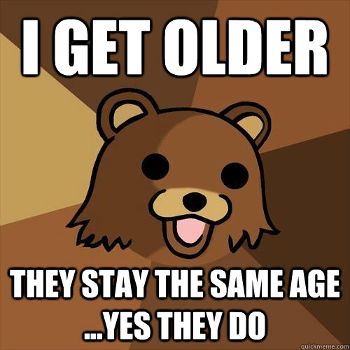 I get older they stay the same age ...yes they do - I get older they stay the same age ...yes they do  Pedobear