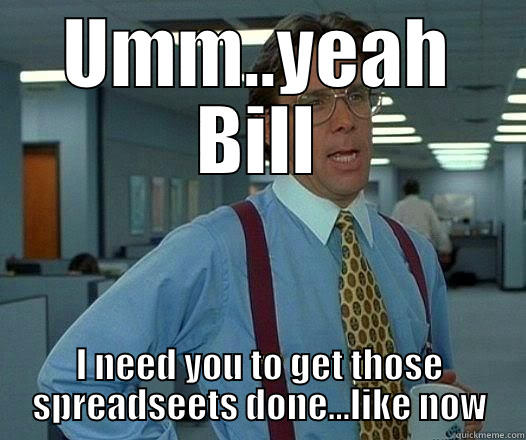 UMM..YEAH BILL I NEED YOU TO GET THOSE SPREADSEETS DONE...LIKE NOW Office Space Lumbergh