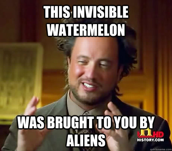 this invisible watermelon was brught to you by aliens  Ancient Aliens