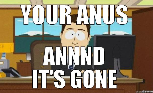 YOUR ANUS ANNND IT'S GONE aaaand its gone