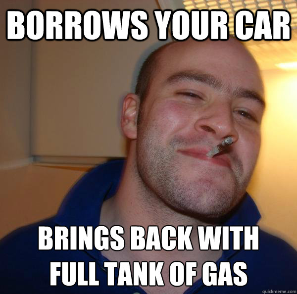 Borrows your car Brings back with 
full tank of gas - Borrows your car Brings back with 
full tank of gas  Misc