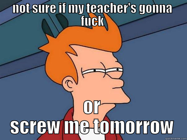 NOT SURE IF MY TEACHER'S GONNA FUCK OR SCREW ME TOMORROW Futurama Fry