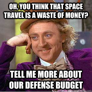 Oh, you think that space travel is a waste of money? Tell me more about our defense budget  Condescending Wonka