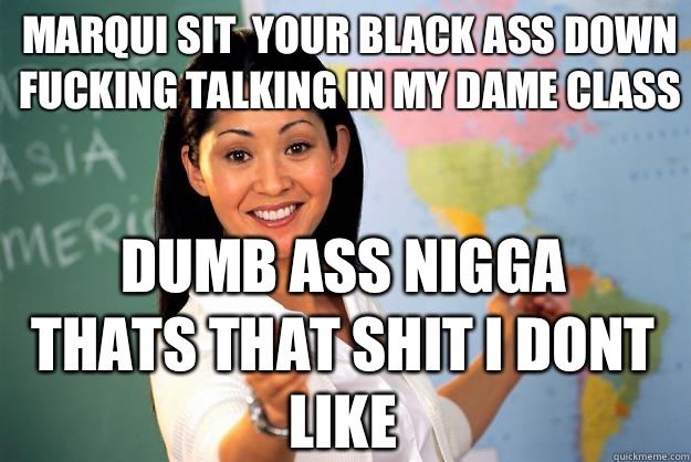 Marqui Sit  your black ass down fucking talking in my dame class Dumb Ass nigga Thats that shit i dont like   Unhelpful High School Teacher