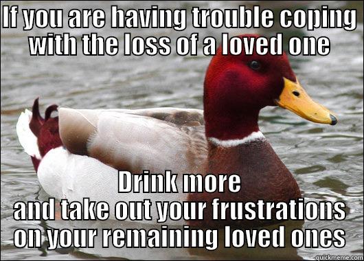 IF YOU ARE HAVING TROUBLE COPING WITH THE LOSS OF A LOVED ONE DRINK MORE AND TAKE OUT YOUR FRUSTRATIONS ON YOUR REMAINING LOVED ONES Malicious Advice Mallard