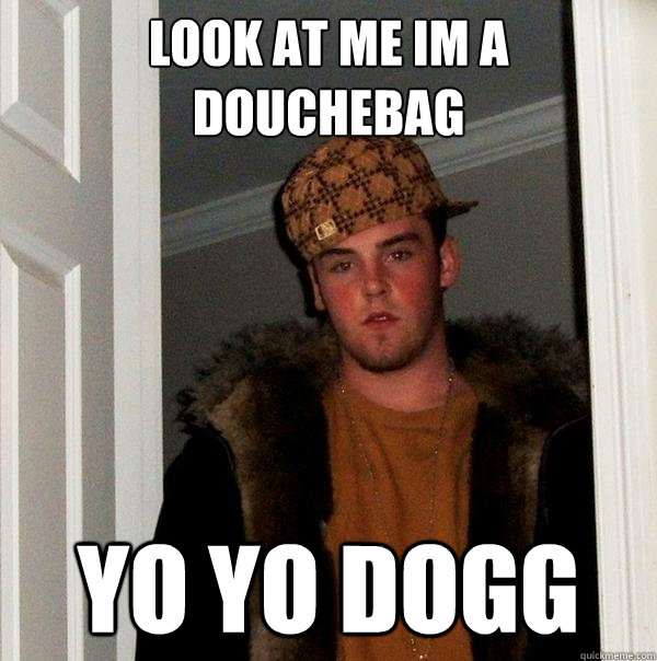 LOOK AT ME IM A DOUCHEBAG  YO YO DOGG  Scumbag Steve