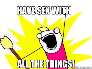 have sex with   all the things!  All The Things