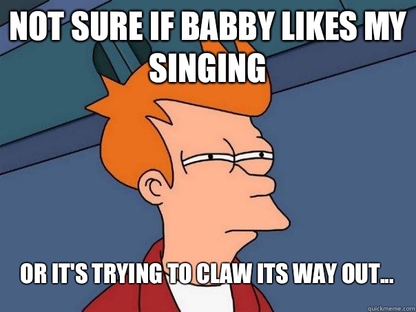 Not sure if babby likes my singing Or it's trying to claw its way out...  Futurama Fry