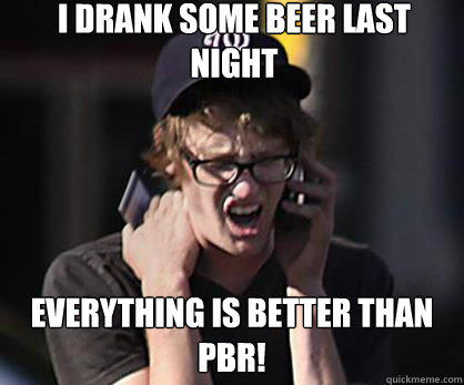 I drank some beer last night Everything is better than pbr!  
