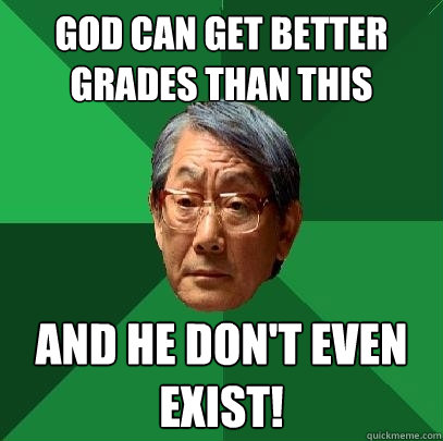 god can get better grades than this and he don't even exist! - god can get better grades than this and he don't even exist!  High Expectations Asian Father