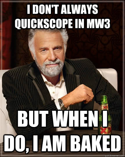 I don't always quickscope in mw3 but when I do, I am baked - I don't always quickscope in mw3 but when I do, I am baked  The Most Interesting Man In The World