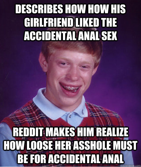 Describes how how his girlfriend liked the accidental anal sex reddit makes him realize how loose her asshole must be for accidental anal - Describes how how his girlfriend liked the accidental anal sex reddit makes him realize how loose her asshole must be for accidental anal  Bad Luck Brian