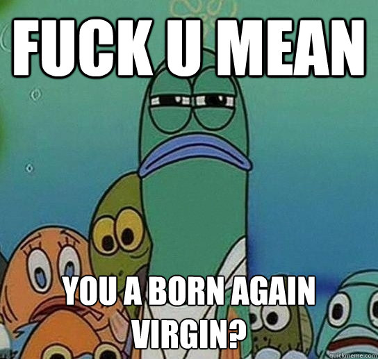 fuck u mean you a born again virgin?  Serious fish SpongeBob