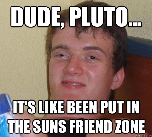 Dude, Pluto... it's like been put in the suns friend zone - Dude, Pluto... it's like been put in the suns friend zone  10 Guy