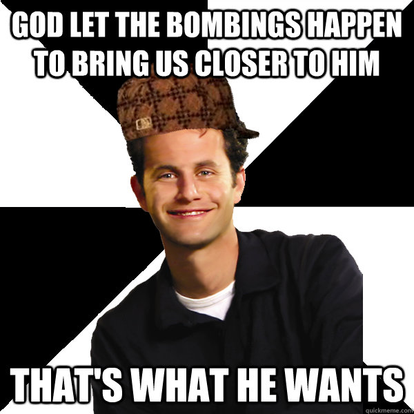 god let the bombings happen to bring us closer to him that's what he wants  Scumbag Christian