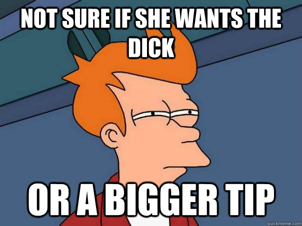 Not sure if she wants the dick Or a bigger tip - Not sure if she wants the dick Or a bigger tip  Futurama Fry