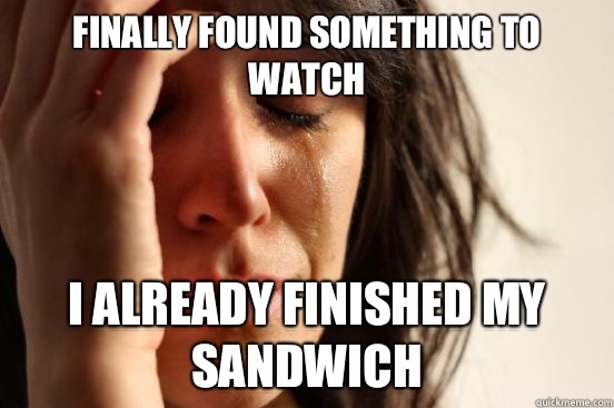 Finally found something to watch I already finished my sandwich  First World Problems