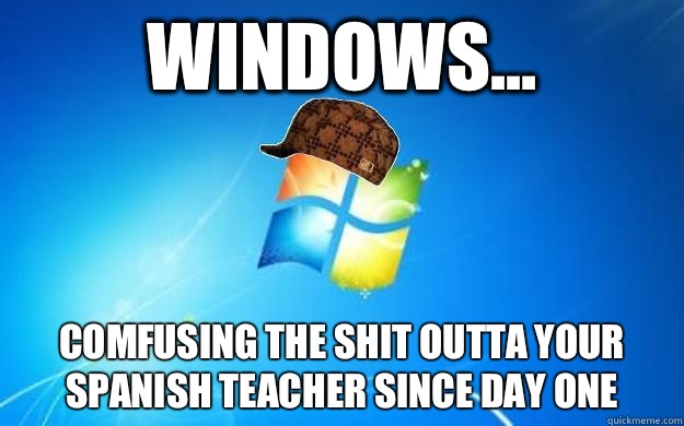 Windows... comfusing the shit outta your spanish teacher since day one - Windows... comfusing the shit outta your spanish teacher since day one  Scumbag windows