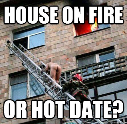 House on fire or hot date?  hot date