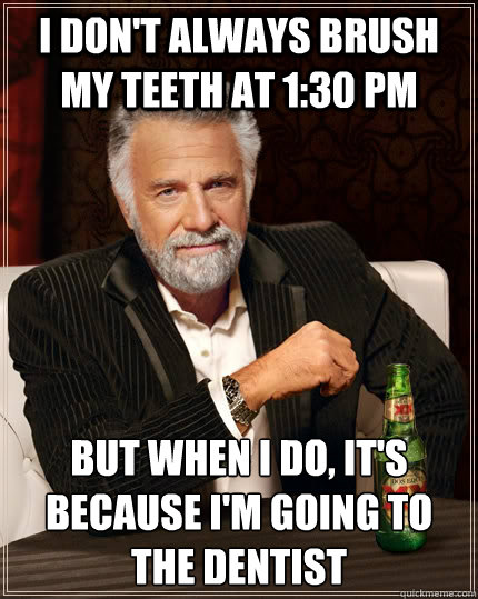 I don't always brush my teeth at 1:30 PM but when I do, it's because i'm going to the dentist - I don't always brush my teeth at 1:30 PM but when I do, it's because i'm going to the dentist  The Most Interesting Man In The World