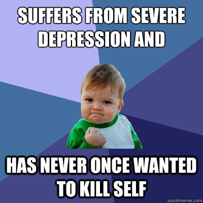 Suffers from severe depression and anxiety has never once wanted to kill self  Success Kid