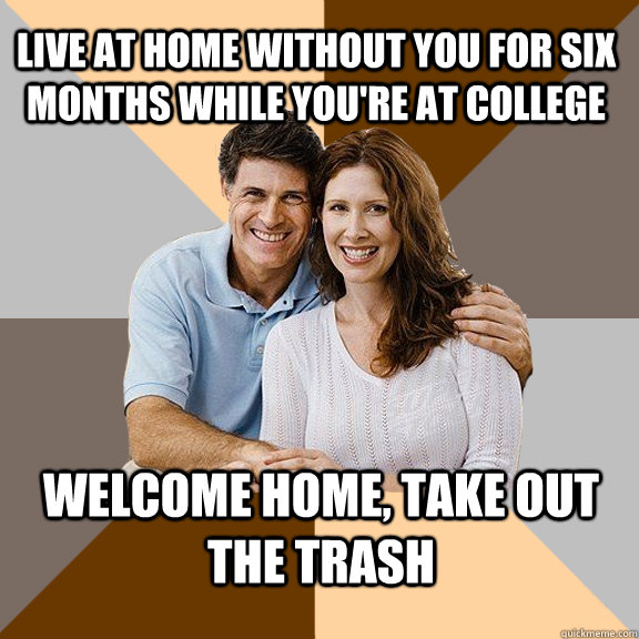 Live at home without you for six months while you're at college Welcome home, take out the trash  Scumbag Parents