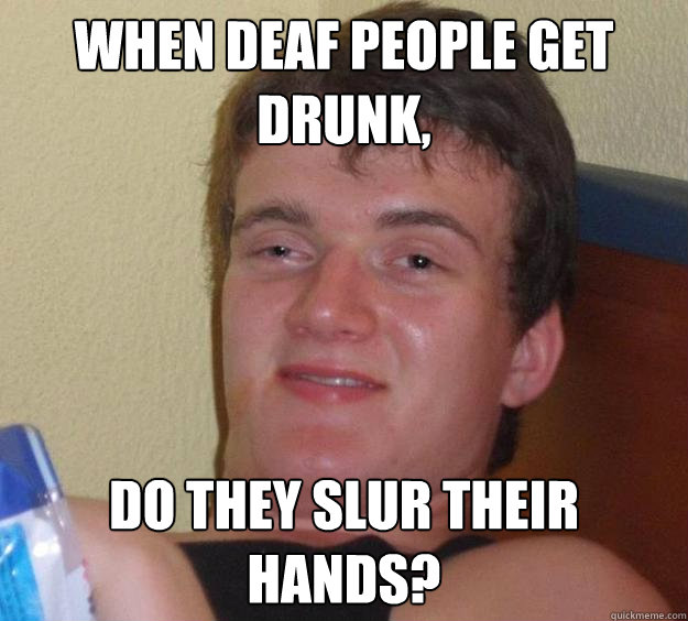 When deaf people get drunk, do they slur their hands?  10 Guy