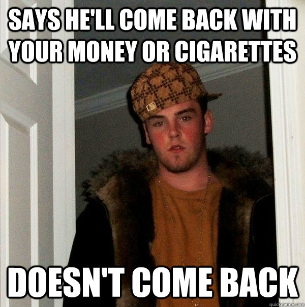 Says he'll come back with your money or cigarettes Doesn't come back  Scumbag Steve