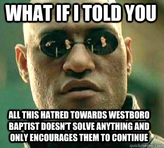 what if i told you all this hatred towards westboro Baptist doesn't solve anything and only encourages them to continue  Matrix Morpheus