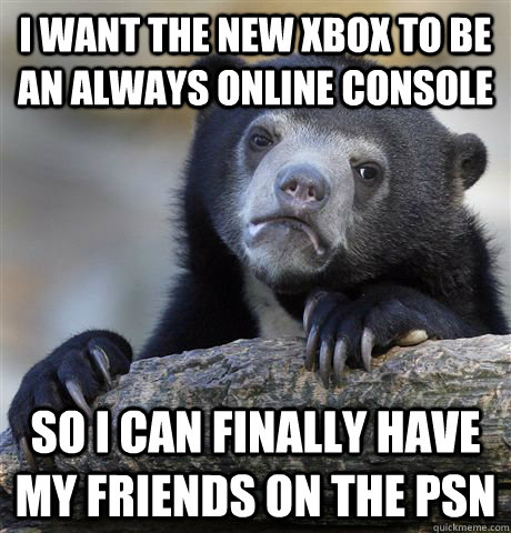 I want the new xbox to be an always online console So I can finally have my friends on the PSN  Confession Bear