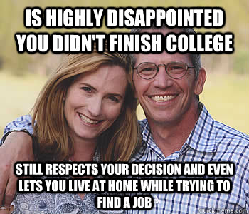 is highly disappointed you didn't finish college still respects your decision and even lets you live at home while trying to find a job - is highly disappointed you didn't finish college still respects your decision and even lets you live at home while trying to find a job  Good guy parents