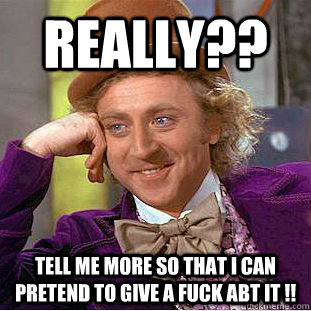 Really?? Tell me more so that I can pretend to give a fuck abt it !!  Condescending Wonka