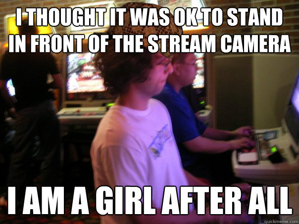 I thought it was ok to stand in front of the stream camera I am a girl after all  Scumbag Fighting Game Player