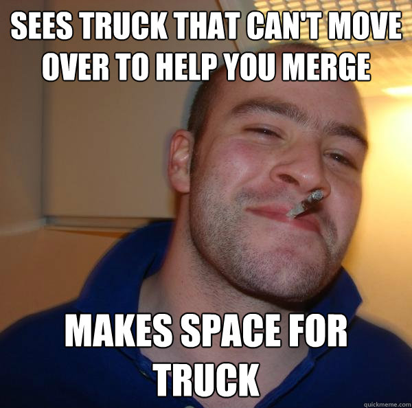 sees truck that can't move over to help you merge makes space for truck - sees truck that can't move over to help you merge makes space for truck  Misc