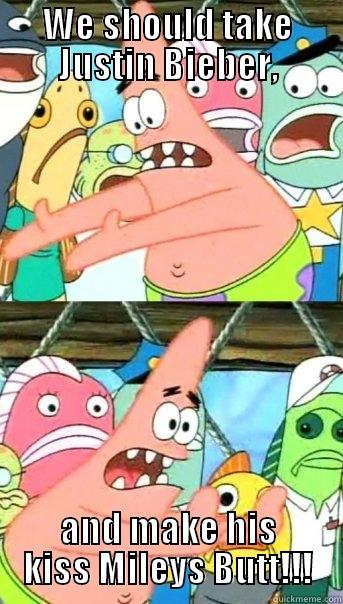 WE SHOULD TAKE JUSTIN BIEBER, AND MAKE HIS KISS MILEYS BUTT!!! Push it somewhere else Patrick