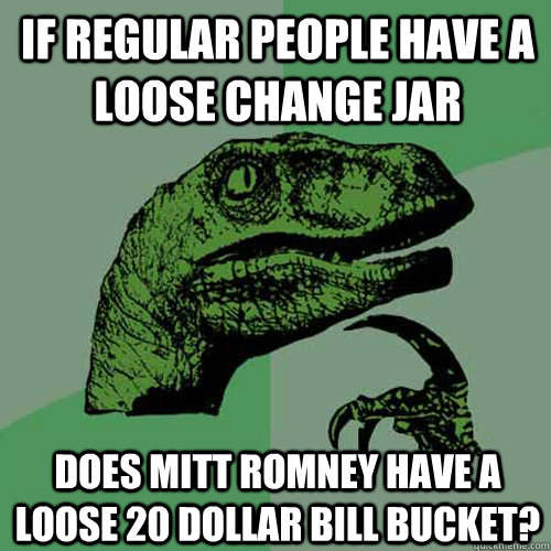 If regular people have a loose change jar Does Mitt Romney have a loose 20 dollar bill bucket?  Philosoraptor