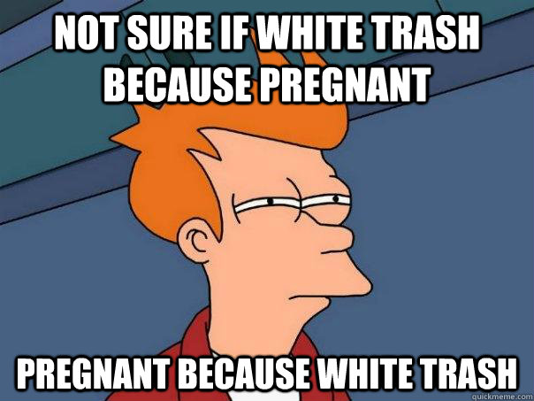 not sure if white trash because pregnant pregnant because white trash - not sure if white trash because pregnant pregnant because white trash  Futurama Fry