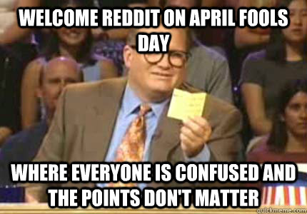 Welcome Reddit on April Fools Day Where everyone is confused and the points don't matter  