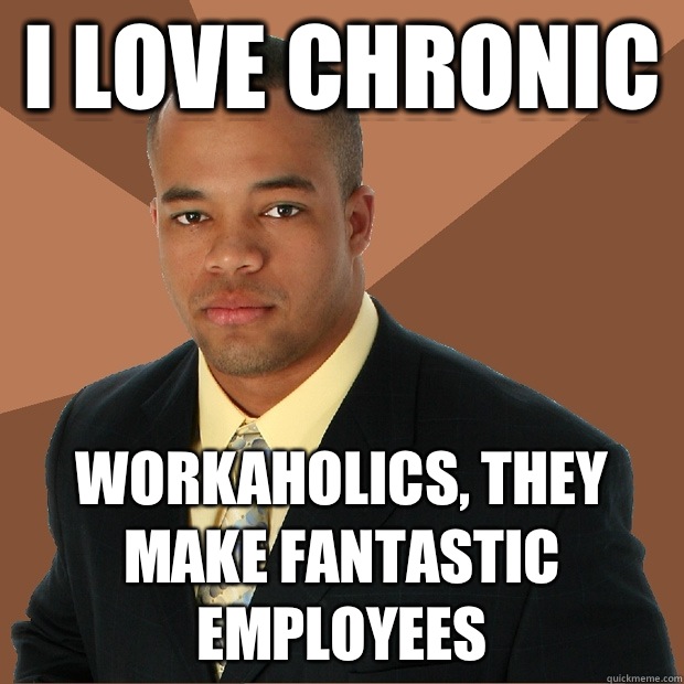 I love chronic  Workaholics, they make fantastic employees - I love chronic  Workaholics, they make fantastic employees  Successful Black Man