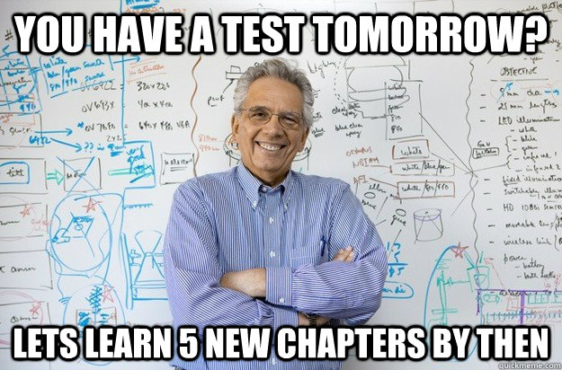 You have a test tomorrow? lets learn 5 new chapters by then  Engineering Professor