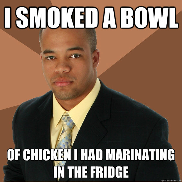 I smoked a bowl Of chicken I had marinating in the fridge  Successful Black Man