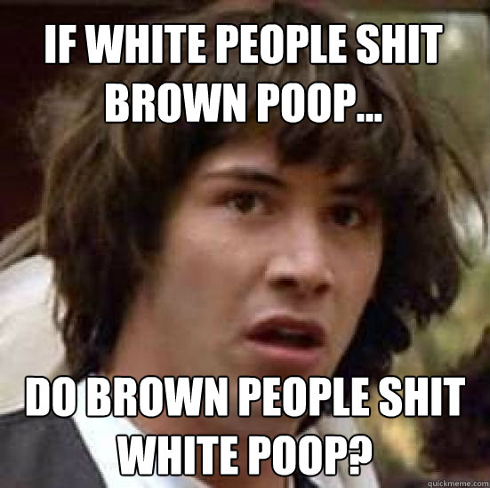 If white people shit brown poop... DO brown PEOPLE SHIT WHITE POOP?  conspiracy keanu