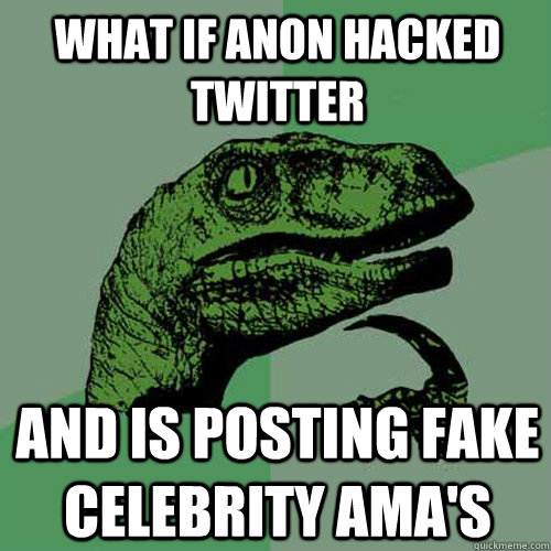 What if anon hacked twitter and is posting fake celebrity ama's  Philosoraptor